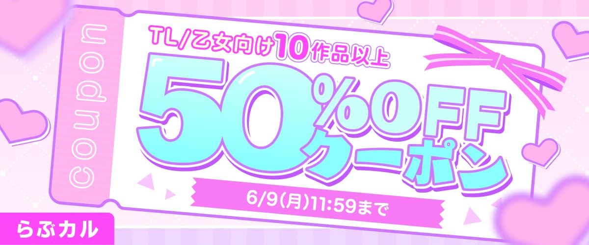 【らぶカル】週末限定！TL/乙女向け10作品以上50%OFFクーポン