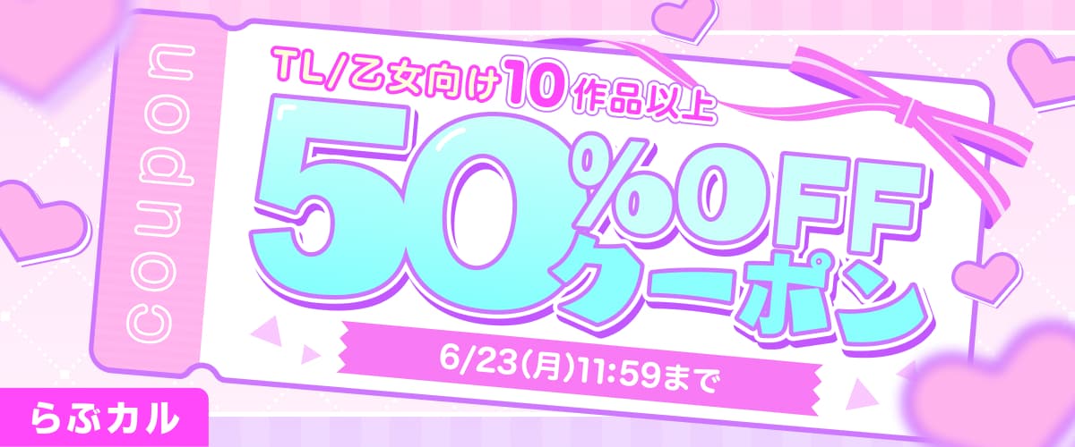 【らぶカル】週末限定！TL/乙女向け10作品以上50%OFFクーポン