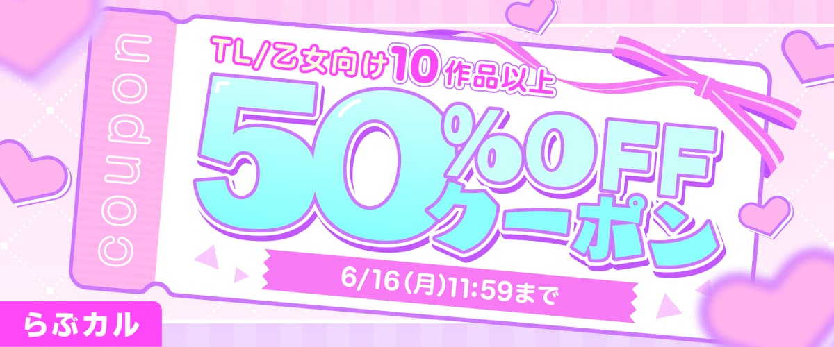 【らぶカル】週末限定！TL/乙女向け10作品以上50%OFFクーポン